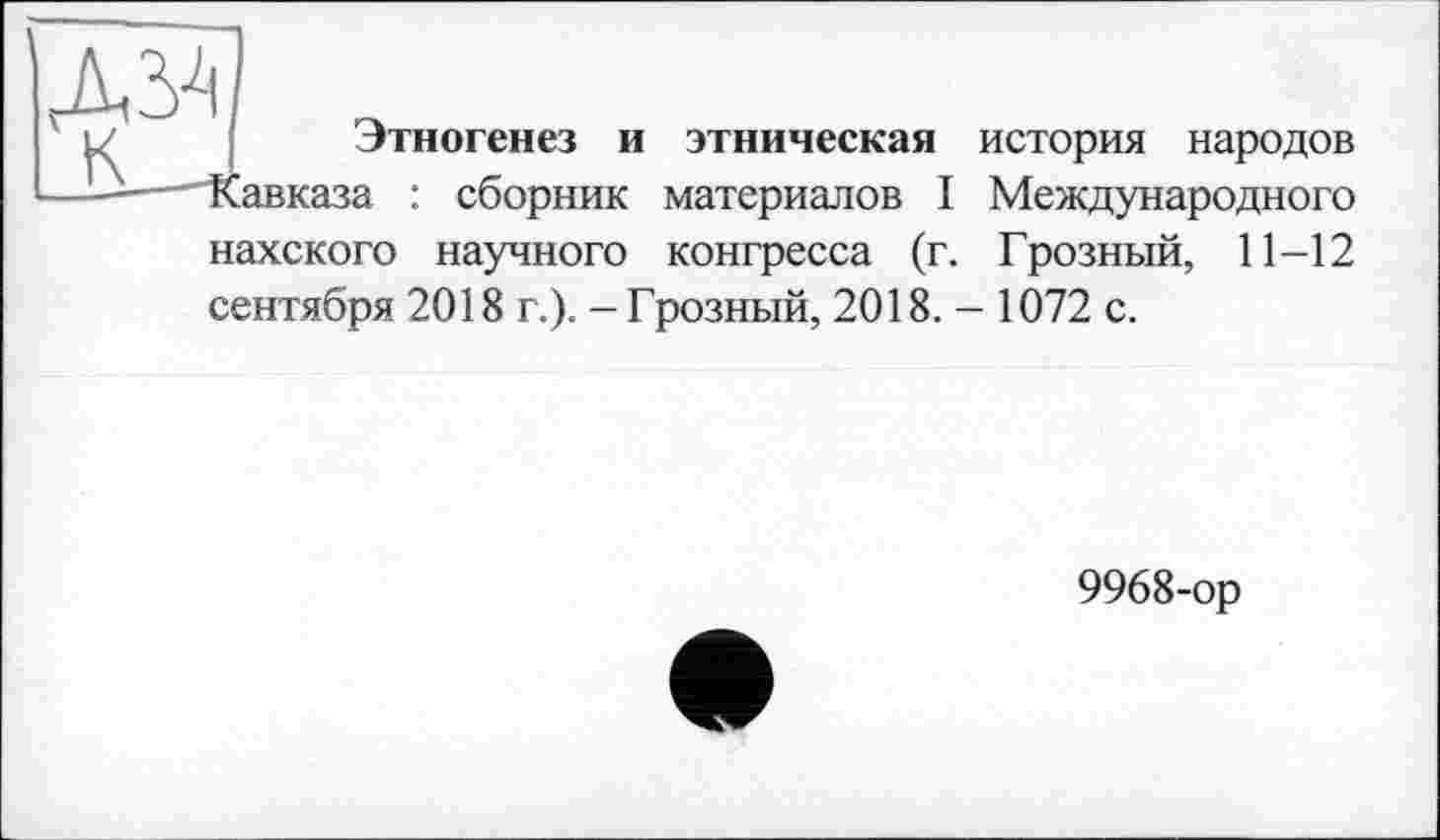 ﻿Этногенез и этническая история народов Кавказа : сборник материалов I Международного нахского научного конгресса (г. Грозный, 11-12 сентября 2018 г.). - Грозный, 2018. - 1072 с.
9968-ор